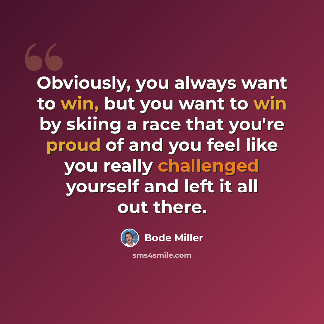 “Obviously, you always want to win, but you want to win by skiing a race that you're proud of and you feel like you really challenged yourself and left it all out there.” quote by Bode Miller
