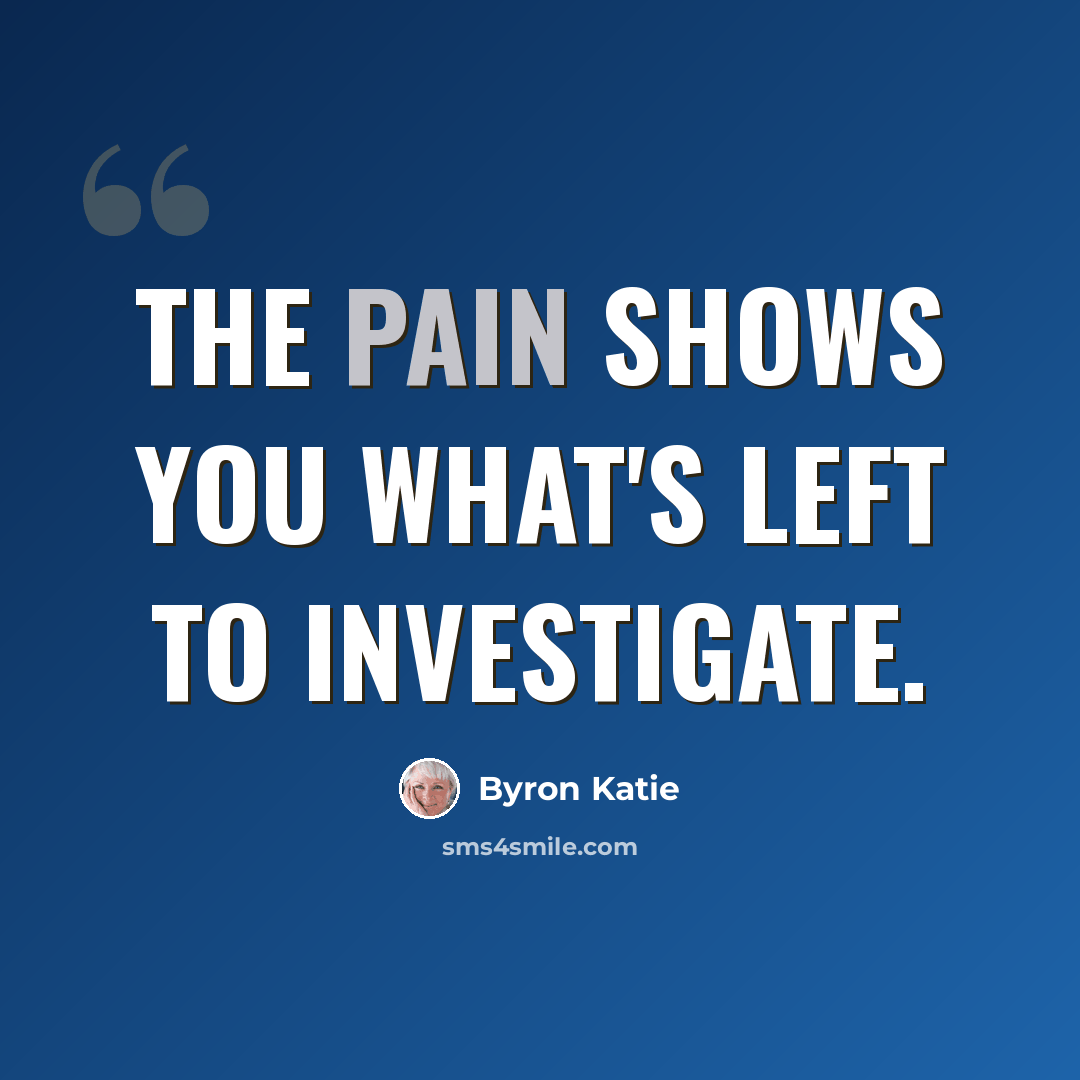 “The pain shows you what's left to investigate.” quote by Byron Katie