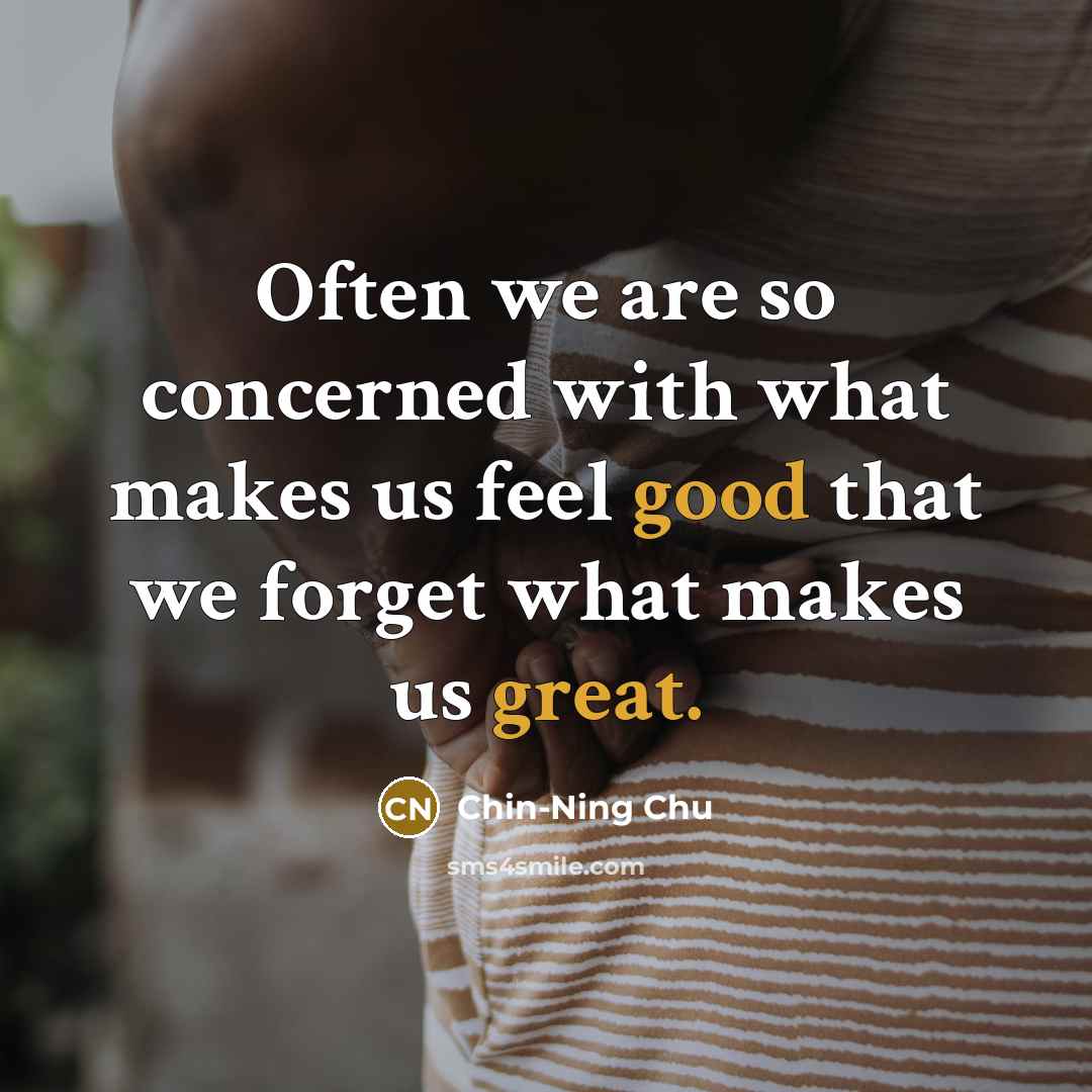 “Often we are so concerned with what makes us feel good that we forget what makes us great.” quote by Chin-Ning Chu