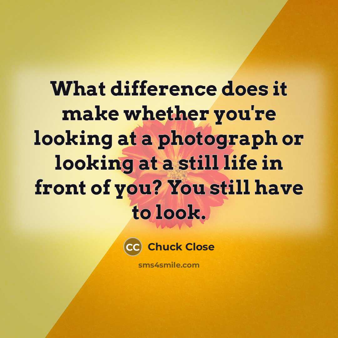 “What difference does it make whether you're looking at a photograph or looking at a still life in front of you? You still have to look.” quote by Chuck Close