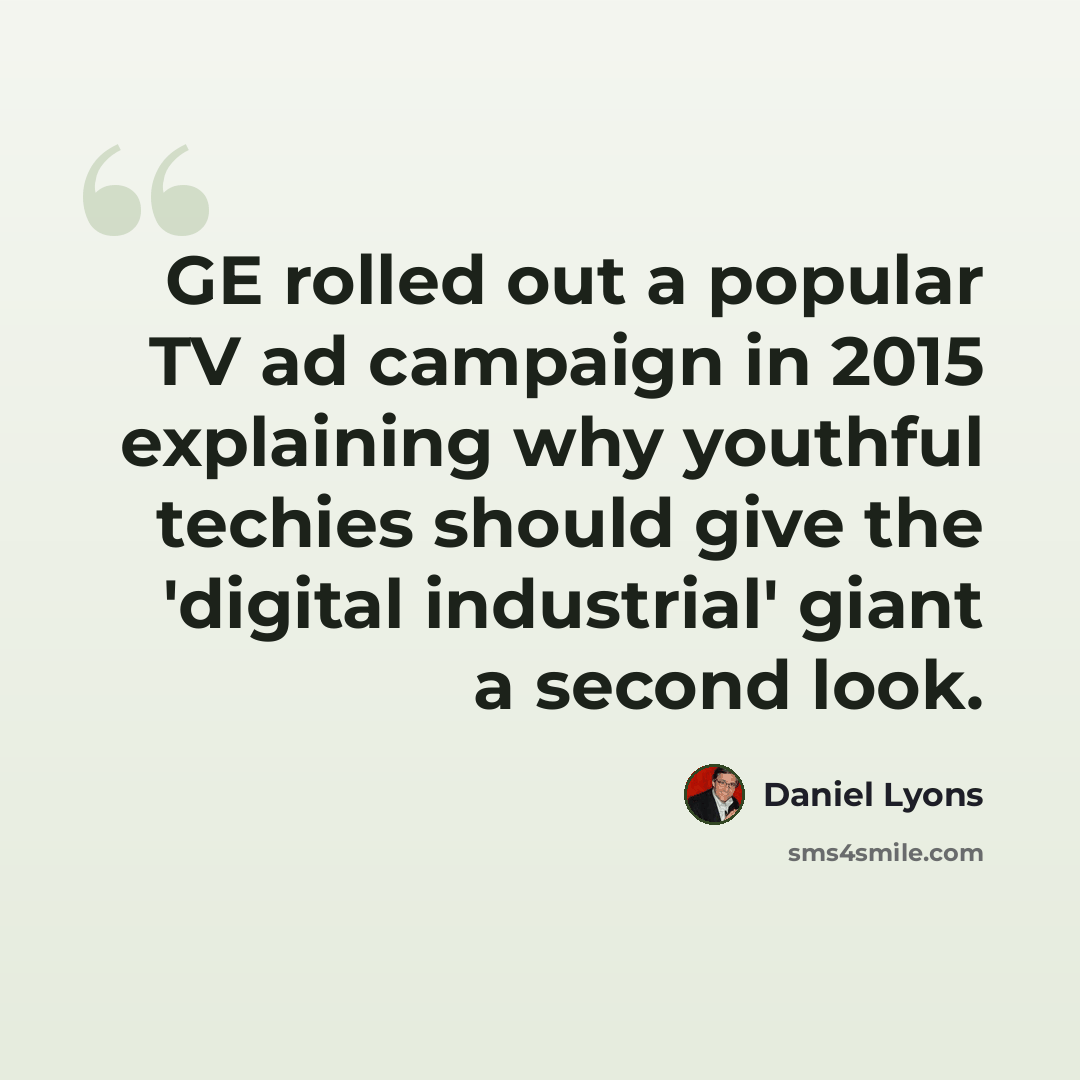 “GE rolled out a popular TV ad campaign in 2015 explaining why youthful techies should give the 'digital industrial' giant a second look.” quote by Daniel Lyons