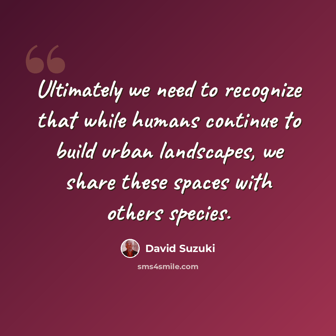 “Ultimately we need to recognize that while humans continue to build urban landscapes, we share these spaces with others species.” quote by David Suzuki