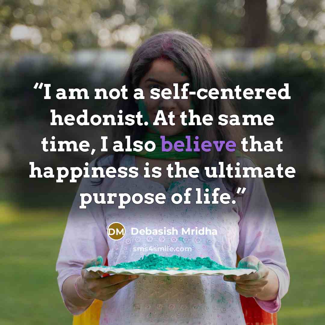 “I am not a self-centered hedonist. At the same time, I also believe that happiness is the ultimate purpose of life.” quote by Debasish Mridha