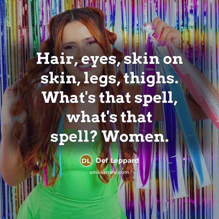 “Hair, eyes, skin on skin, legs, thighs. What's that spell, what's that spell? Women.” quote by Def Leppard
