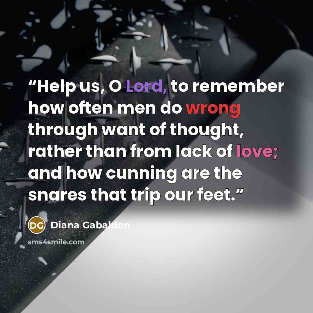 “Help us, O Lord, to remember how often men do wrong through want of thought, rather than from lack of love; and how cunning are the snares that trip our feet.” quote by Diana Gabaldon