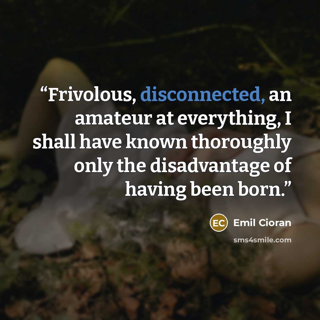 “Frivolous, disconnected, an amateur at everything, I shall have known thoroughly only the disadvantage of having been born.” quote by Emil Cioran