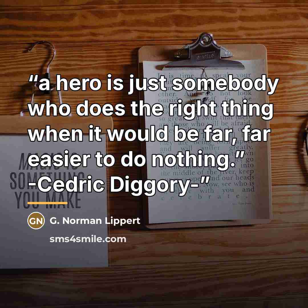 “a hero is just somebody who does the right thing when it would be far, far easier to do nothing.” -Cedric Diggory-” quote by G. Norman Lippert