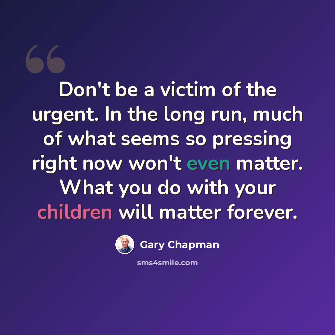 “Don't be a victim of the urgent. In the long run, much of what seems so pressing right now won't even matter. What you do with your children will matter forever.” quote by Gary Chapman