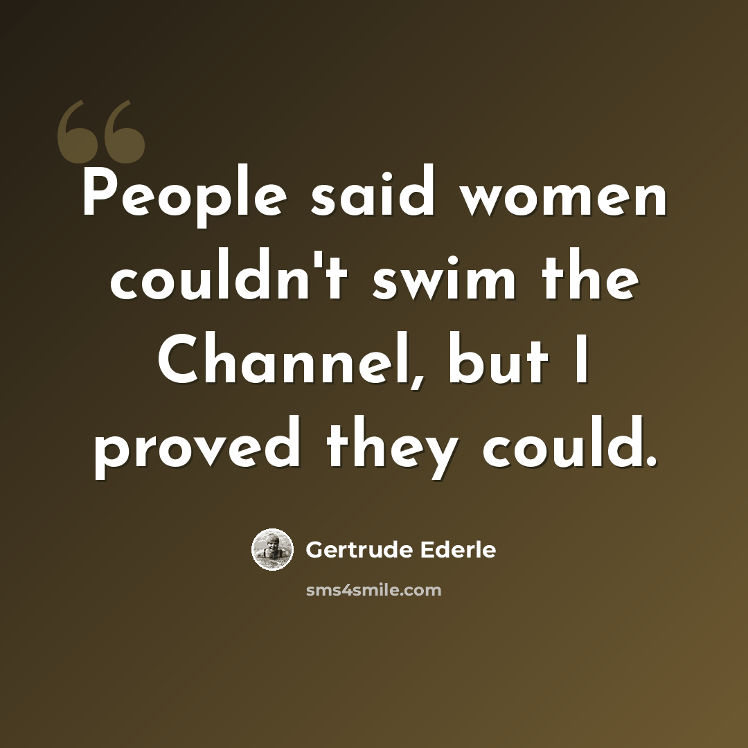 “People said women couldn't swim the Channel, but I proved they could.” quote by Gertrude Ederle