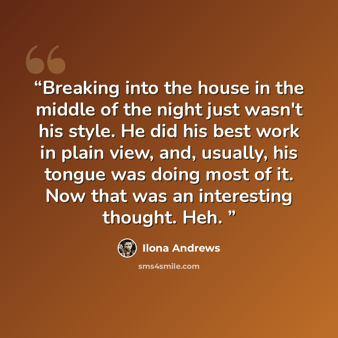 “Breaking into the house in the middle of the night just wasn't his style. He did his best work in plain view, and, usually, his tongue was doing most of it. Now that was an interesting thought. Heh.” quote by Ilona Andrews