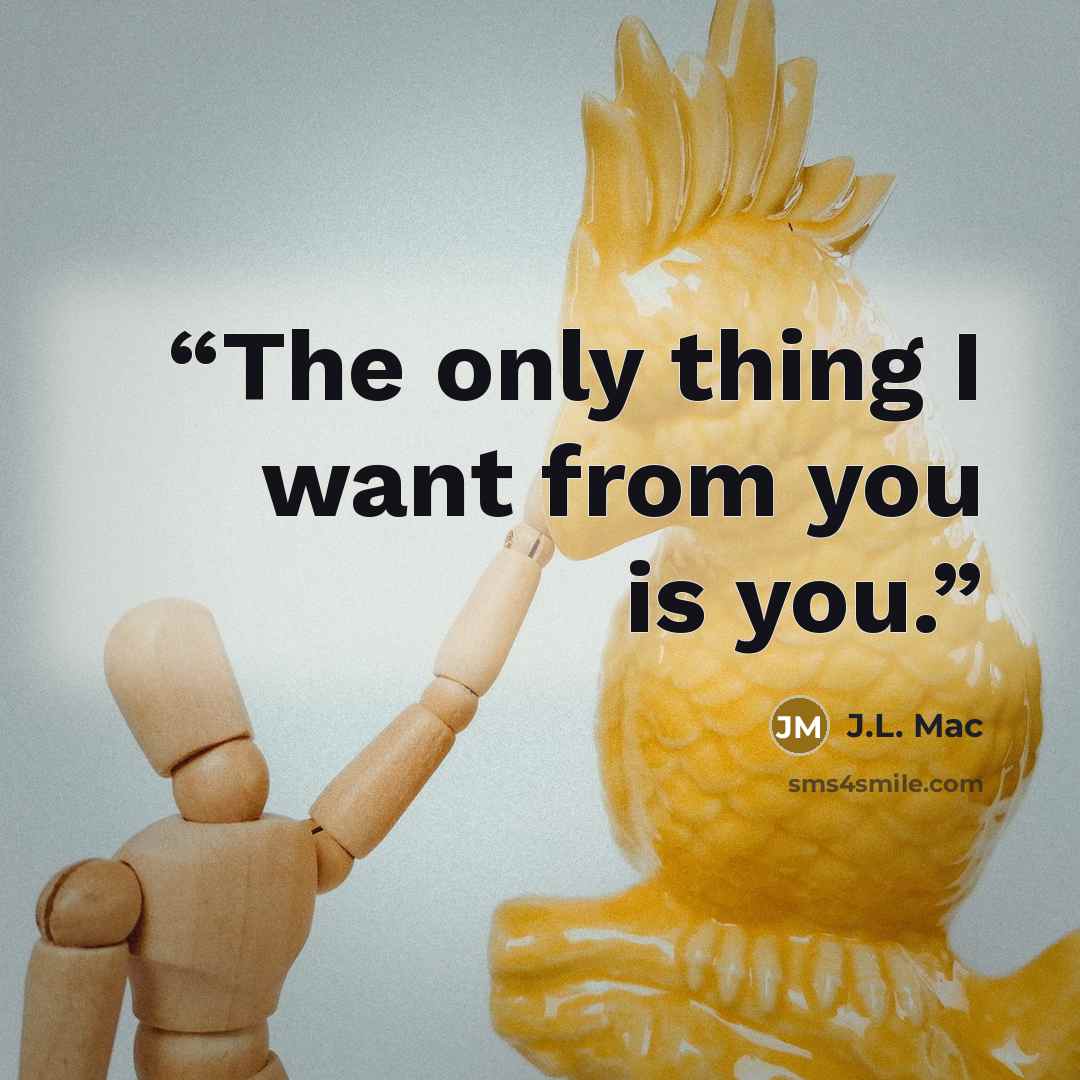 “The only thing I want from you is you.” quote by J.L. Mac