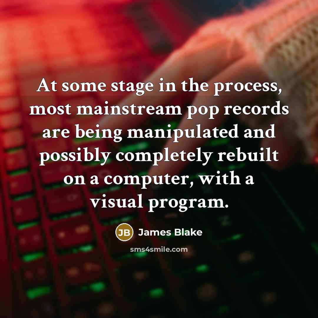 “At some stage in the process, most mainstream pop records are being manipulated and possibly completely rebuilt on a computer, with a visual program.” quote by James Blake