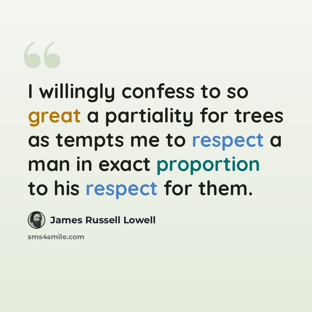 “I willingly confess to so great a partiality for trees as tempts me to respect a man in exact proportion to his respect for them.” quote by James Russell Lowell
