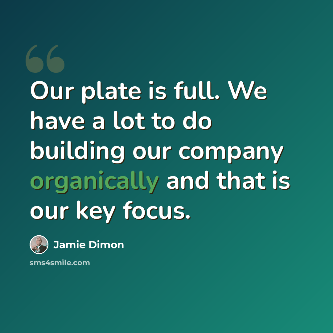 “Our plate is full. We have a lot to do building our company organically and that is our key focus.” quote by Jamie Dimon