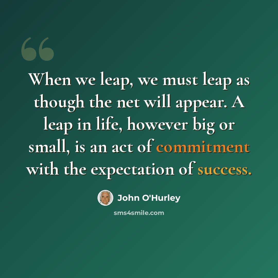 “When we leap, we must leap as though the net will appear. A leap in life, however big or small, is an act of commitment with the expectation of success.” quote by John O'Hurley