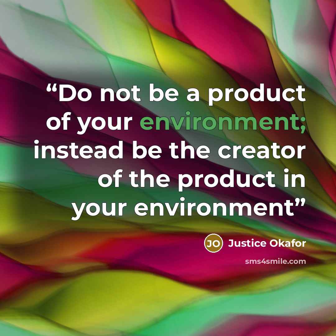 “Do not be a product of your environment; instead be the creator of the product in your environment” quote by Justice Okafor