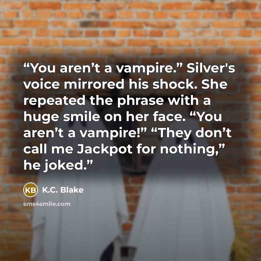 “You aren’t a vampire.” Silver's voice mirrored his shock. She repeated the phrase with a huge smile on her face. “You aren’t a vampire!” “They don’t call me Jackpot for nothing,” he joked.” quote by K.C. Blake