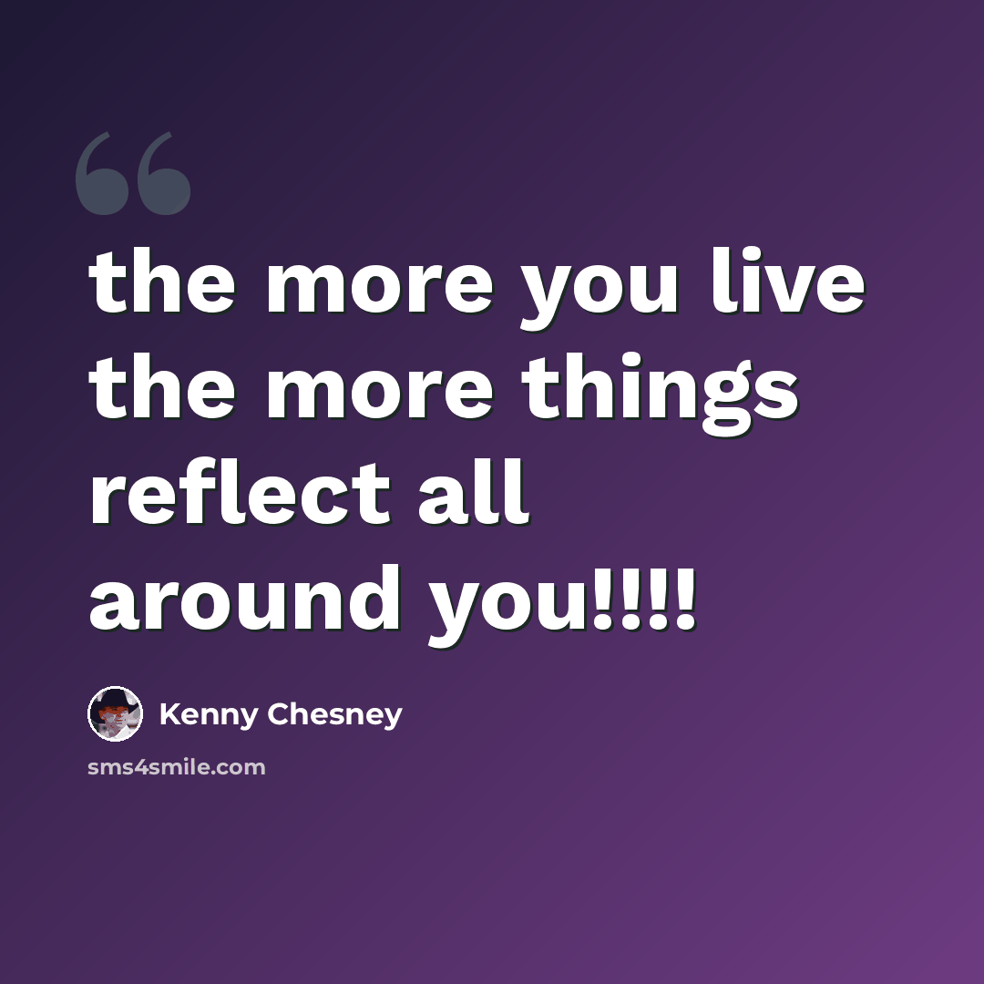 “the more you live the more things reflect all around you!!!!” quote by Kenny Chesney