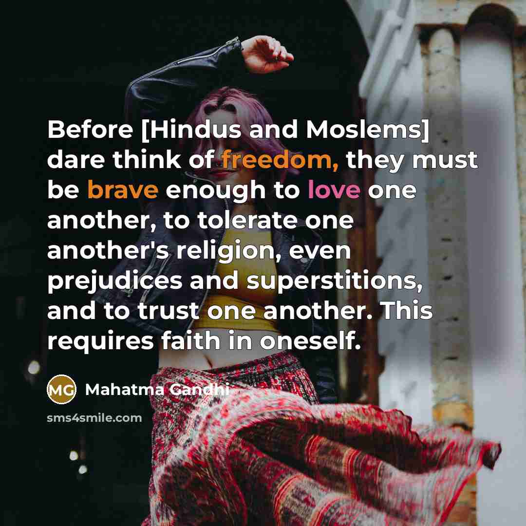 “Before [Hindus and Moslems] dare think of freedom, they must be brave enough to love one another, to tolerate one another's religion, even prejudices and superstitions, and to trust one another. This requires faith in oneself.” quote by Mahatma Gandhi