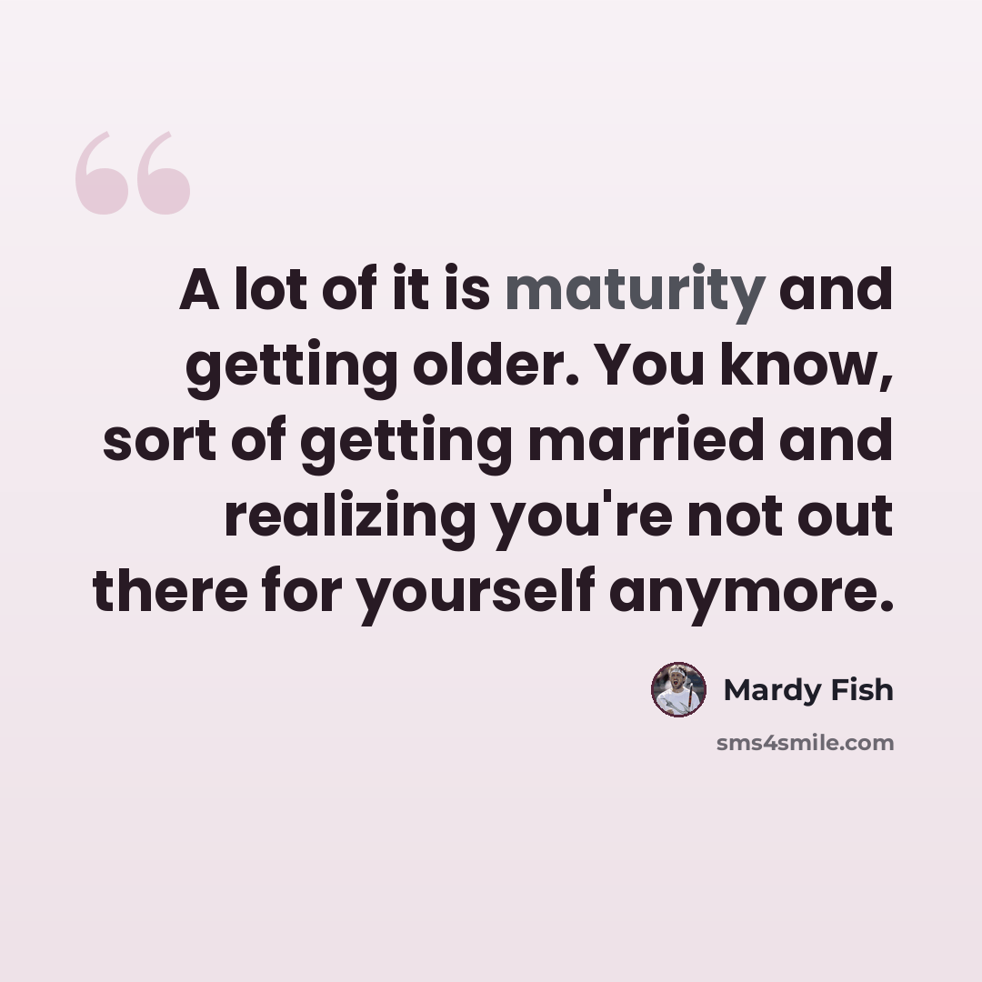 “A lot of it is maturity and getting older. You know, sort of getting married and realizing you're not out there for yourself anymore.” quote by Mardy Fish
