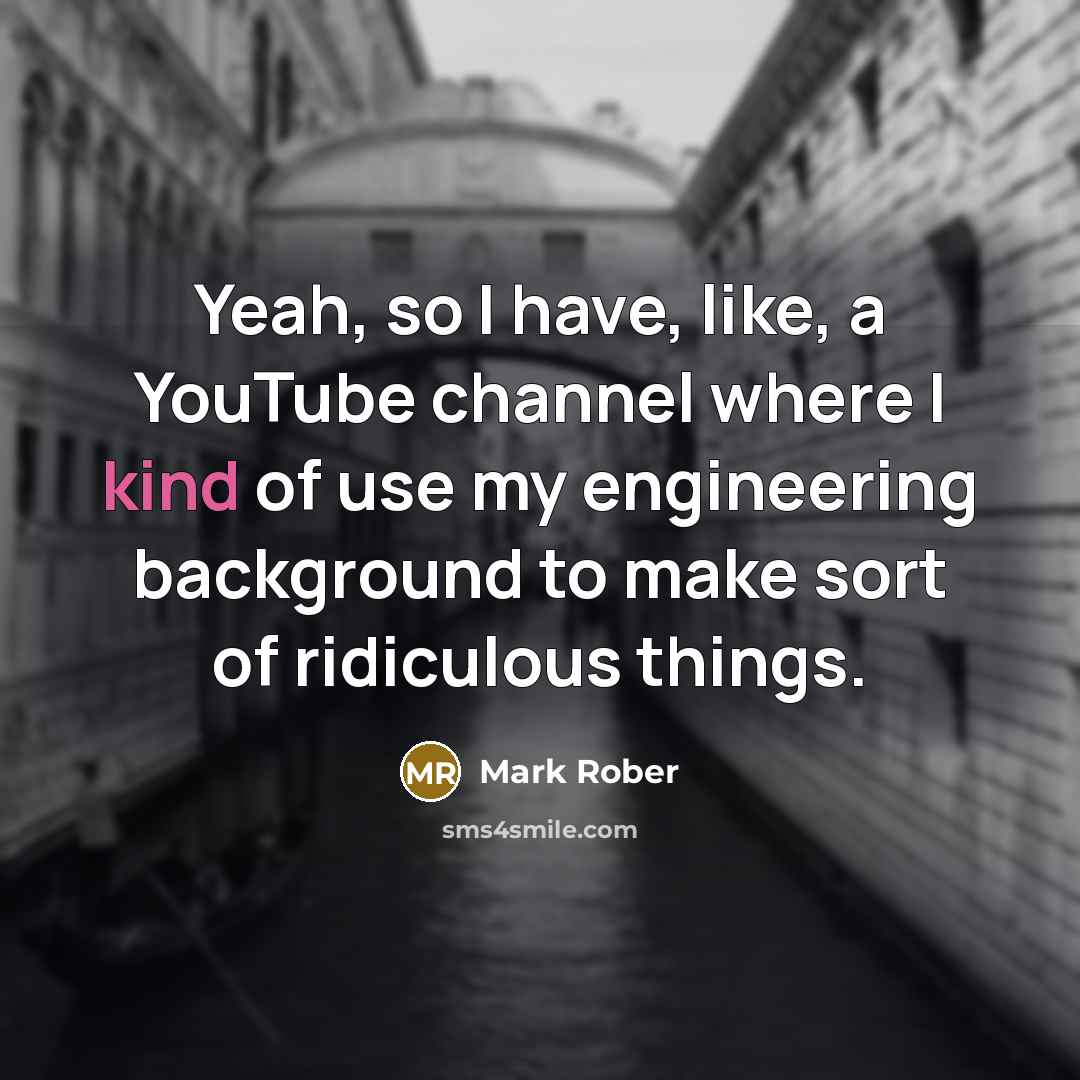 “Yeah, so I have, like, a YouTube channel where I kind of use my engineering background to make sort of ridiculous things.” quote by Mark Rober