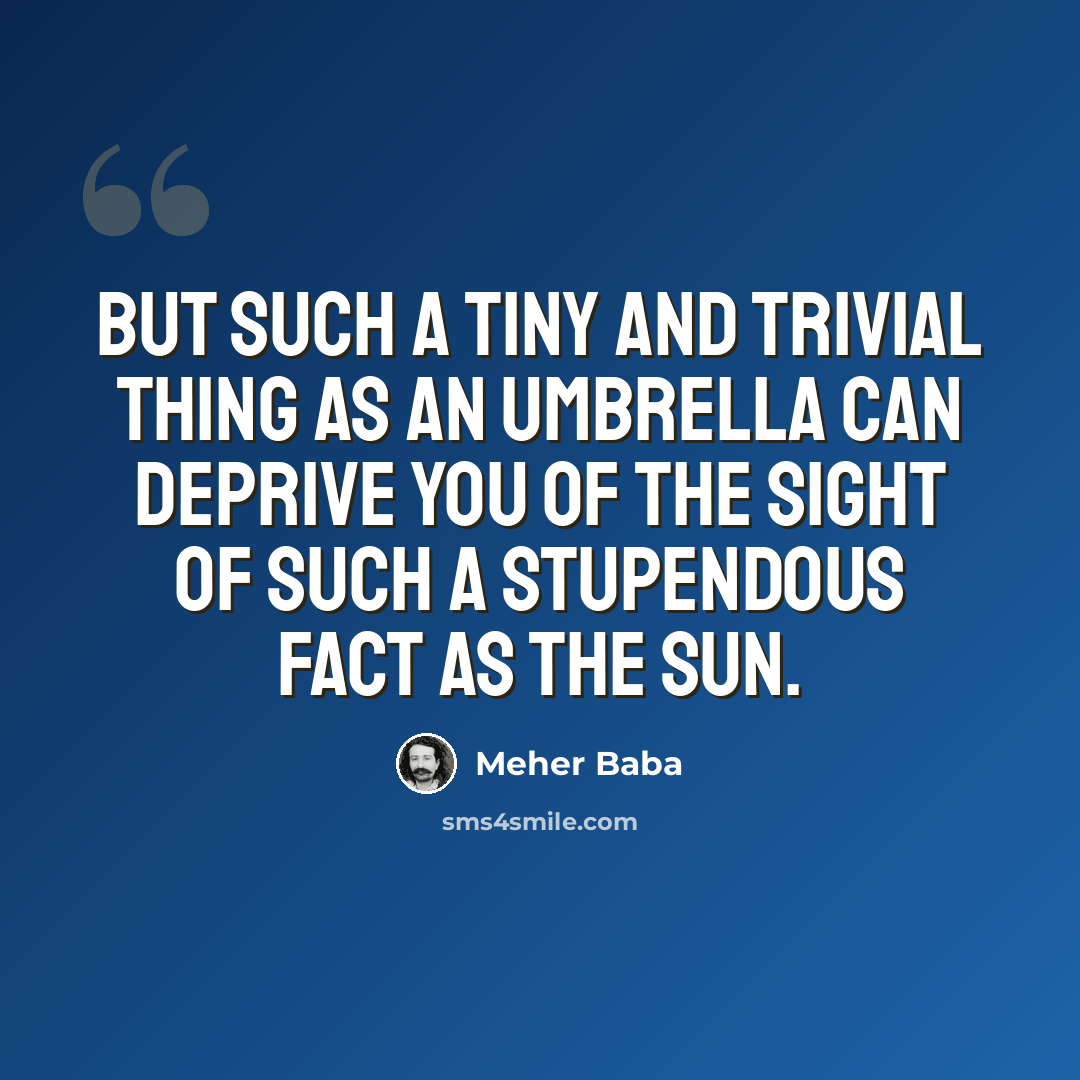 “But such a tiny and trivial thing as an umbrella can deprive you of the sight of such a stupendous fact as the sun.” quote by Meher Baba