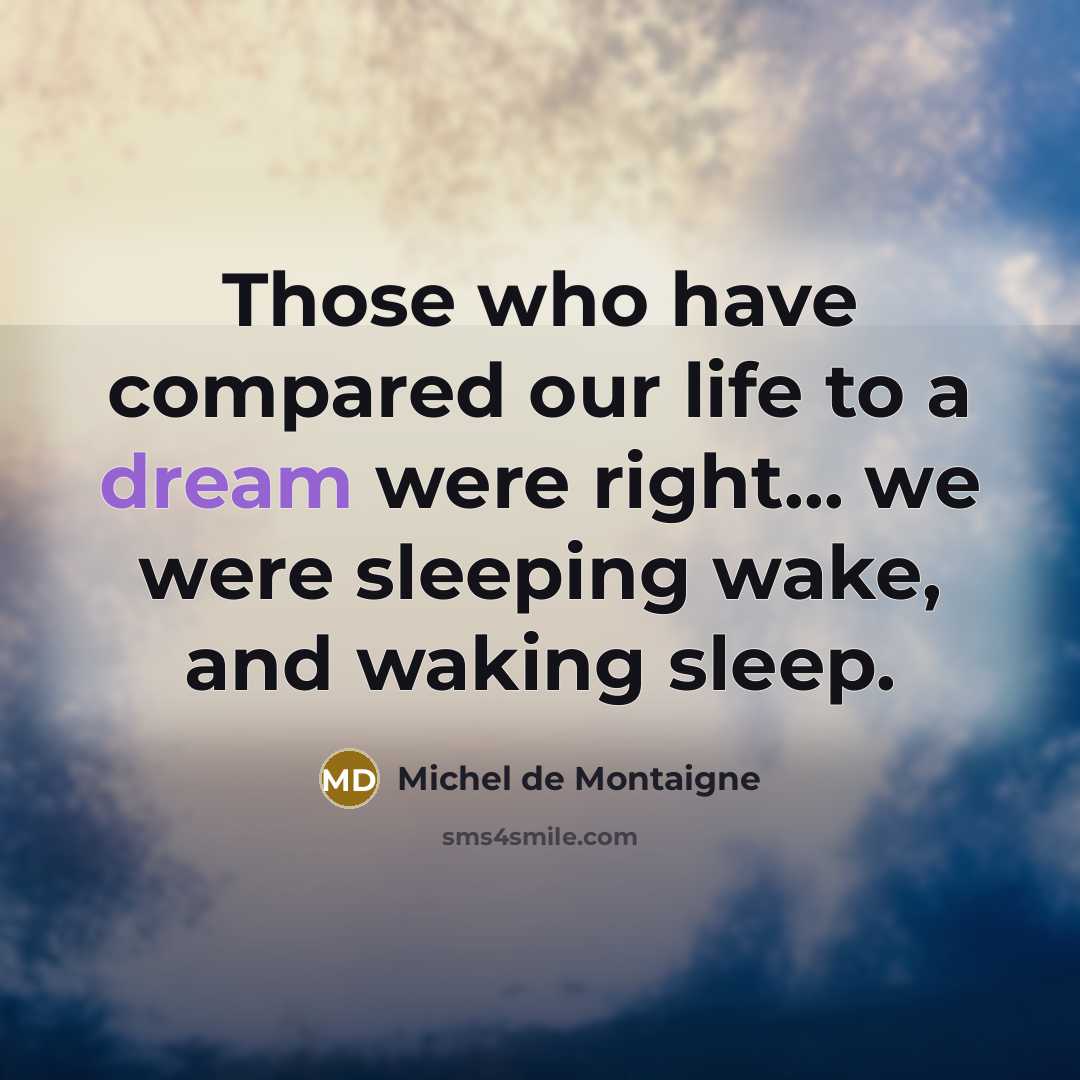 “Those who have compared our life to a dream were right... we were sleeping wake, and waking sleep.” quote by Michel de Montaigne