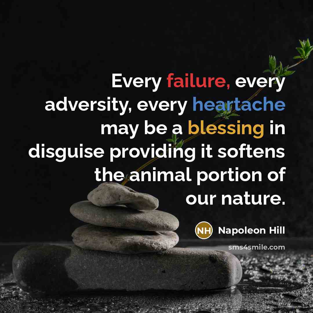 “Every failure, every adversity, every heartache may be a blessing in disguise providing it softens the animal portion of our nature.” quote by Napoleon Hill