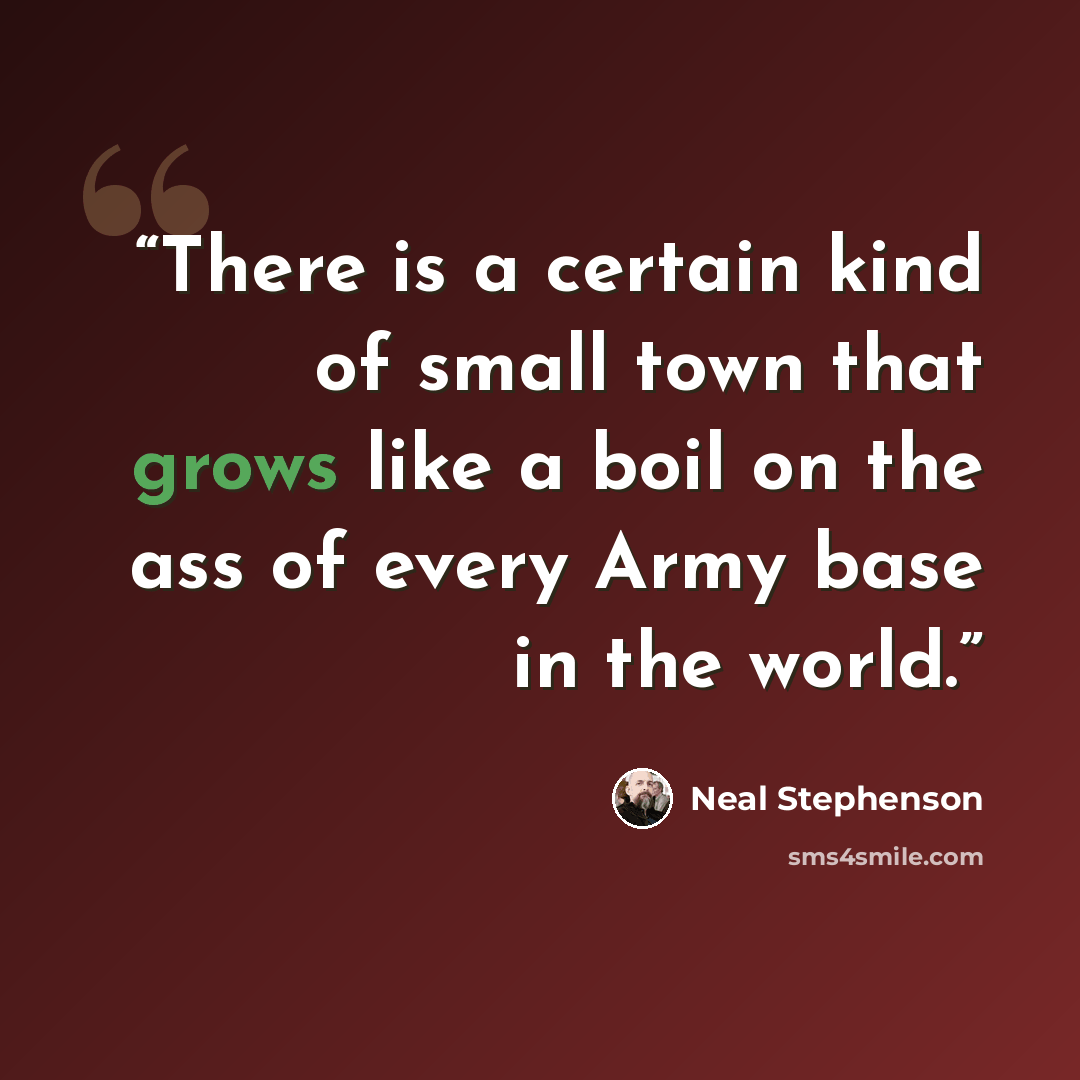 “There is a certain kind of small town that grows like a boil on the ass of every Army base in the world.” quote by Neal Stephenson