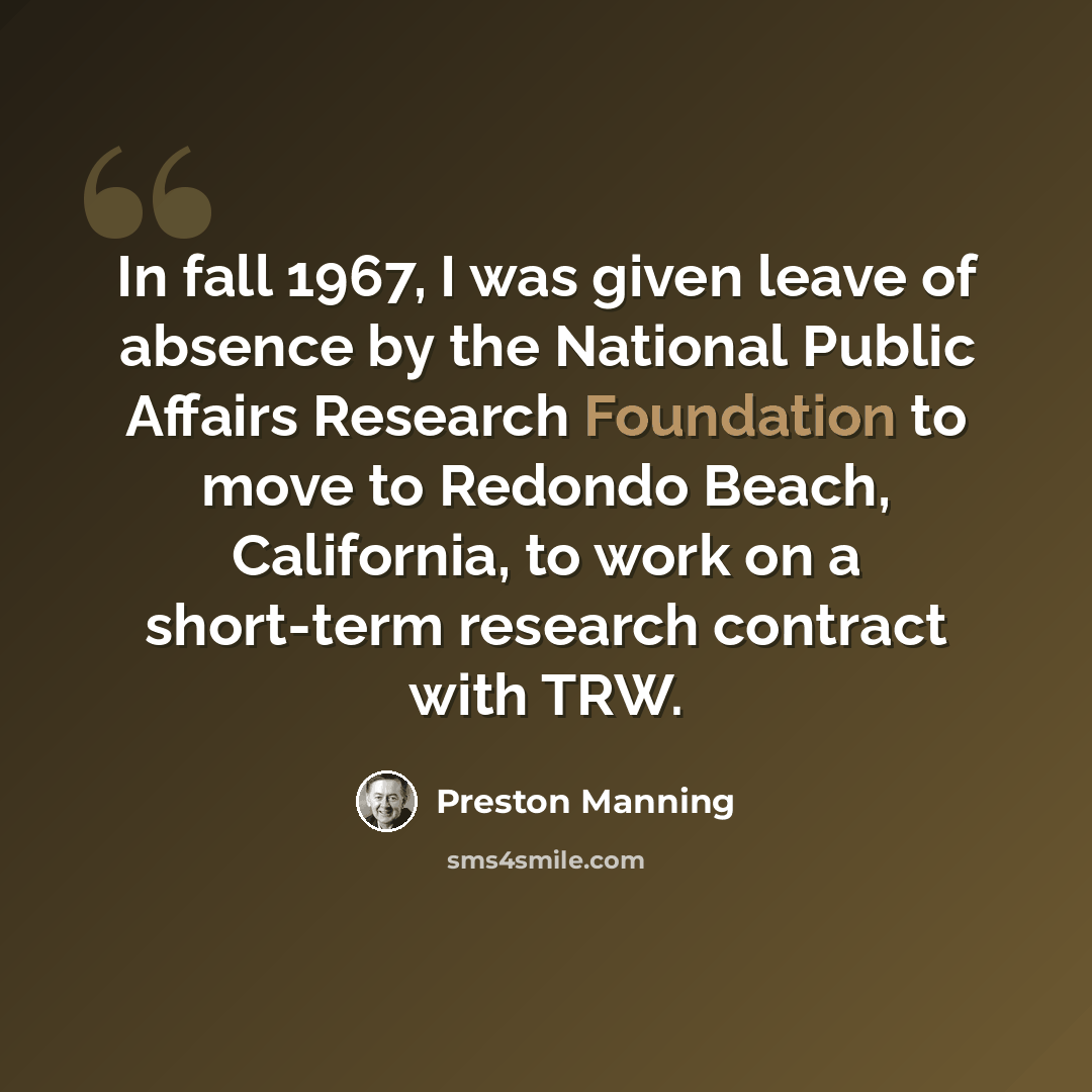 “In fall 1967, I was given leave of absence by the National Public Affairs Research Foundation to move to Redondo Beach, California, to work on a short-term research contract with TRW.” quote by Preston Manning