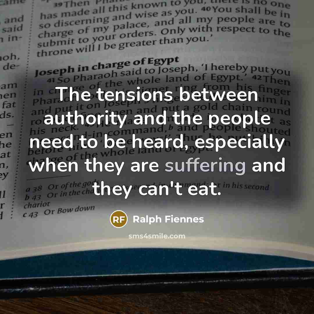 “The tensions between authority and the people need to be heard, especially when they are suffering and they can't eat.” quote by Ralph Fiennes