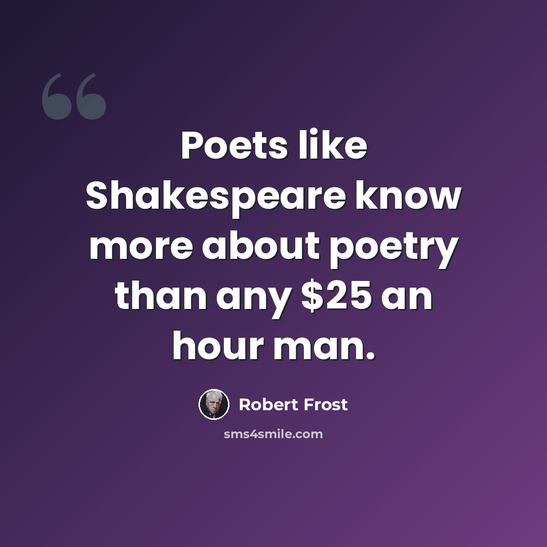 “Poets like Shakespeare know more about poetry than any $25 an hour man.” quote by Robert Frost