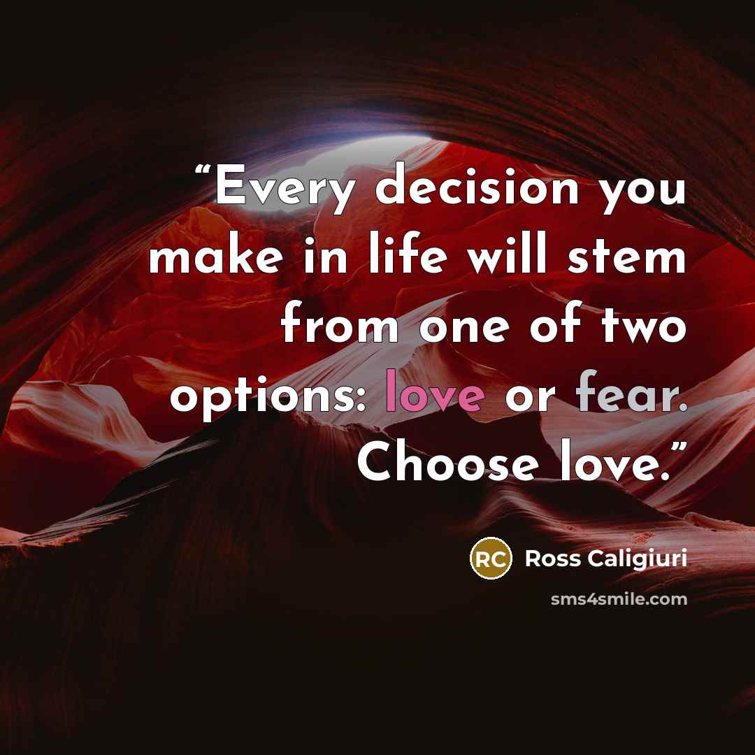 “Every decision you make in life will stem from one of two options: love or fear. Choose love.” quote by Ross Caligiuri