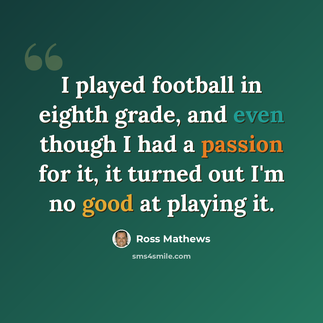 “I played football in eighth grade, and even though I had a passion for it, it turned out I'm no good at playing it.” quote by Ross Mathews