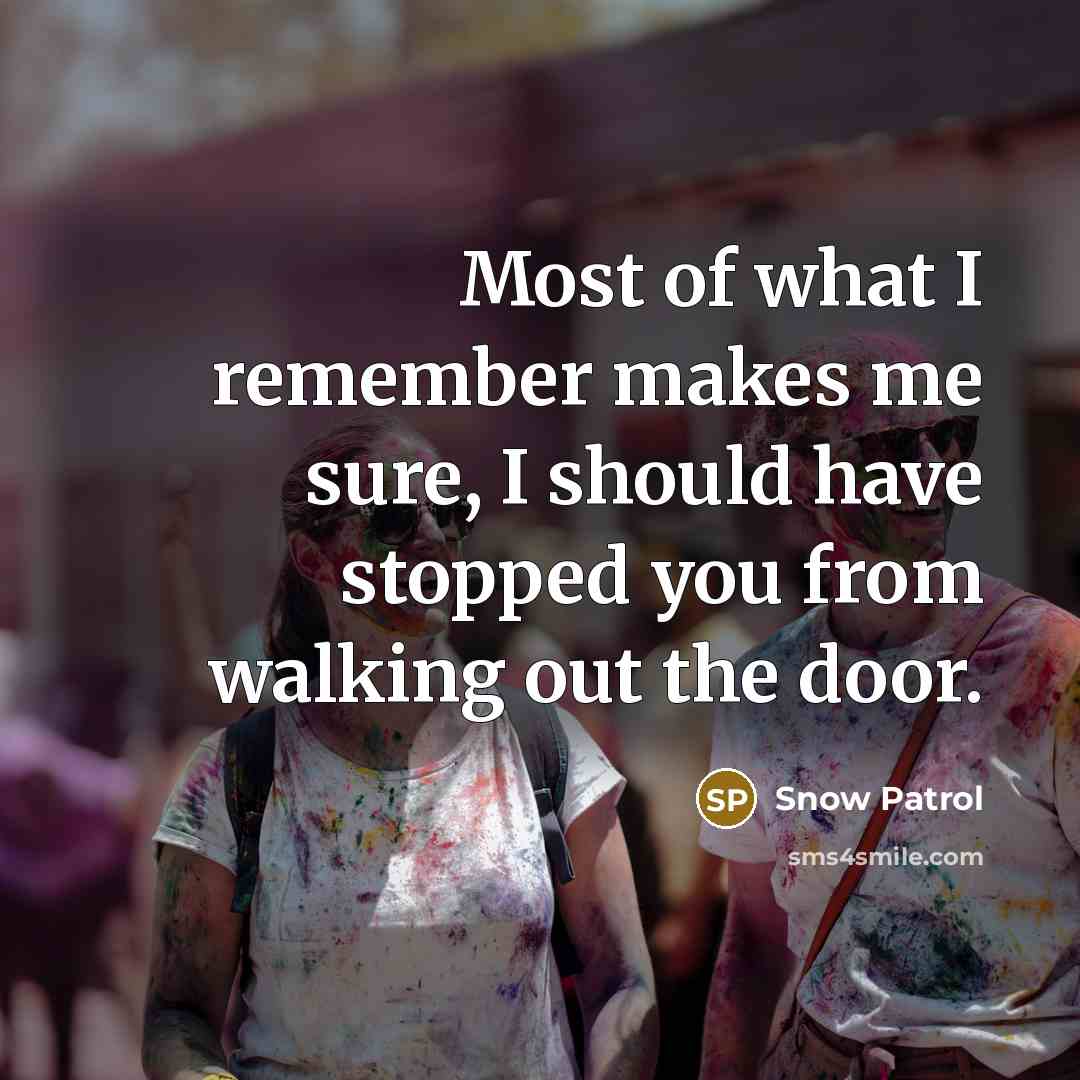 “Most of what I remember makes me sure, I should have stopped you from walking out the door.” quote by Snow Patrol