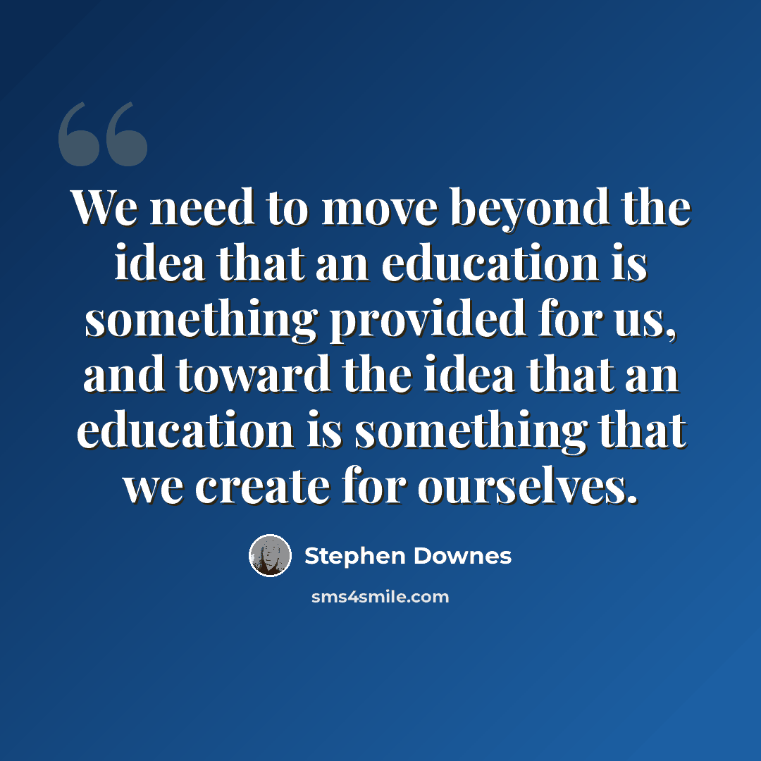 “We need to move beyond the idea that an education is something provided for us, and toward the idea that an education is something that we create for ourselves.” quote by Stephen Downes