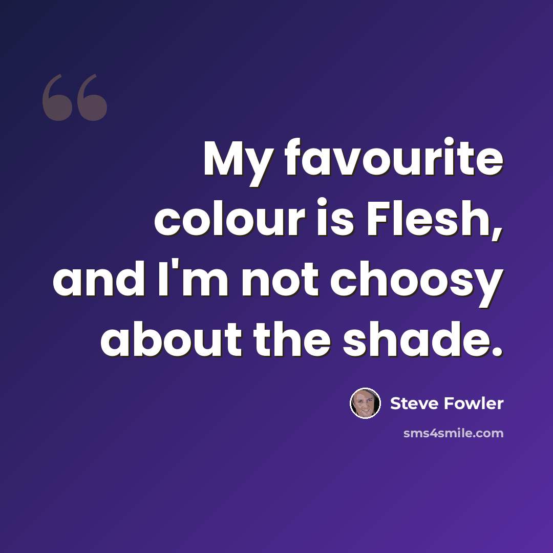 “My favourite colour is Flesh, and I'm not choosy about the shade.” quote by Steve Fowler