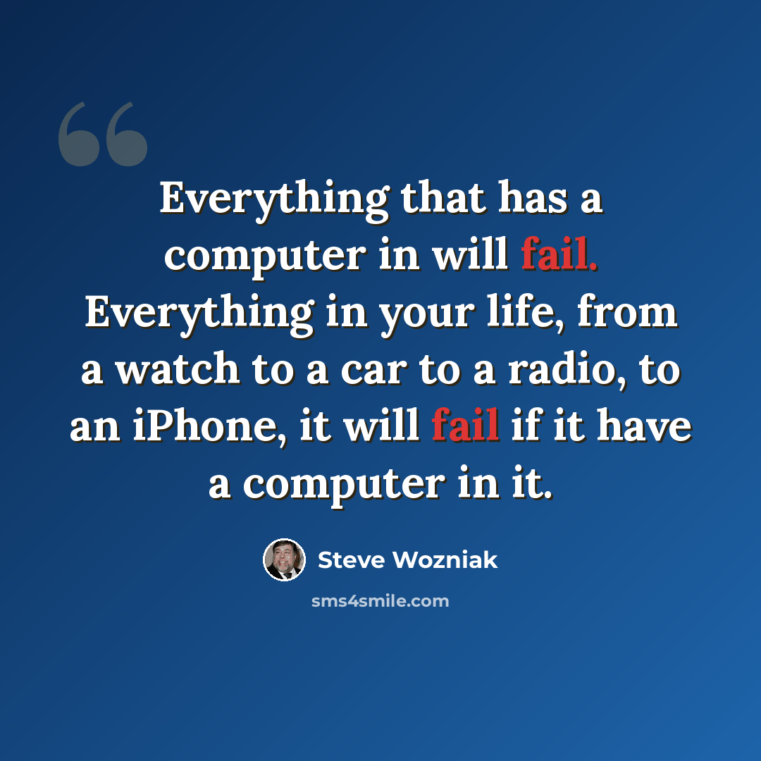 “Everything that has a computer in will fail. Everything in your life, from a watch to a car to a radio, to an iPhone, it will fail if it have a computer in it.” quote by Steve Wozniak