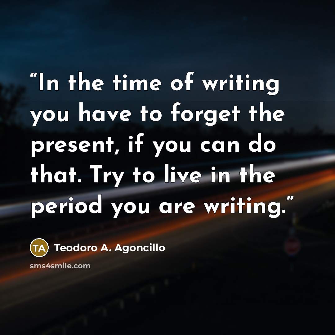 “In the time of writing you have to forget the present, if you can do that. Try to live in the period you are writing.” quote by Teodoro A. Agoncillo