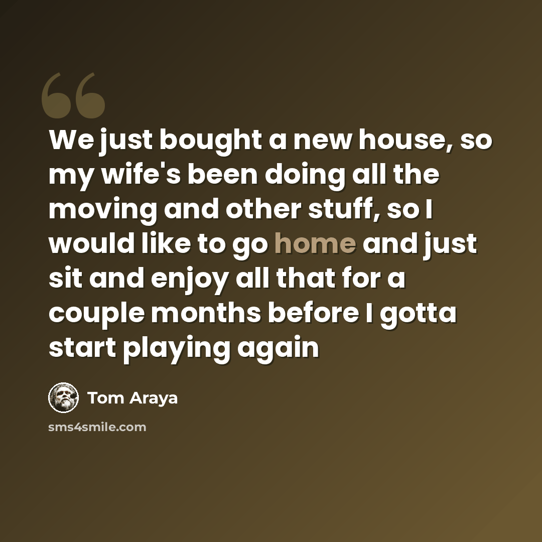 “We just bought a new house, so my wife's been doing all the moving and other stuff, so I would like to go home and just sit and enjoy all that for a couple months before I gotta start playing again” quote by Tom Araya