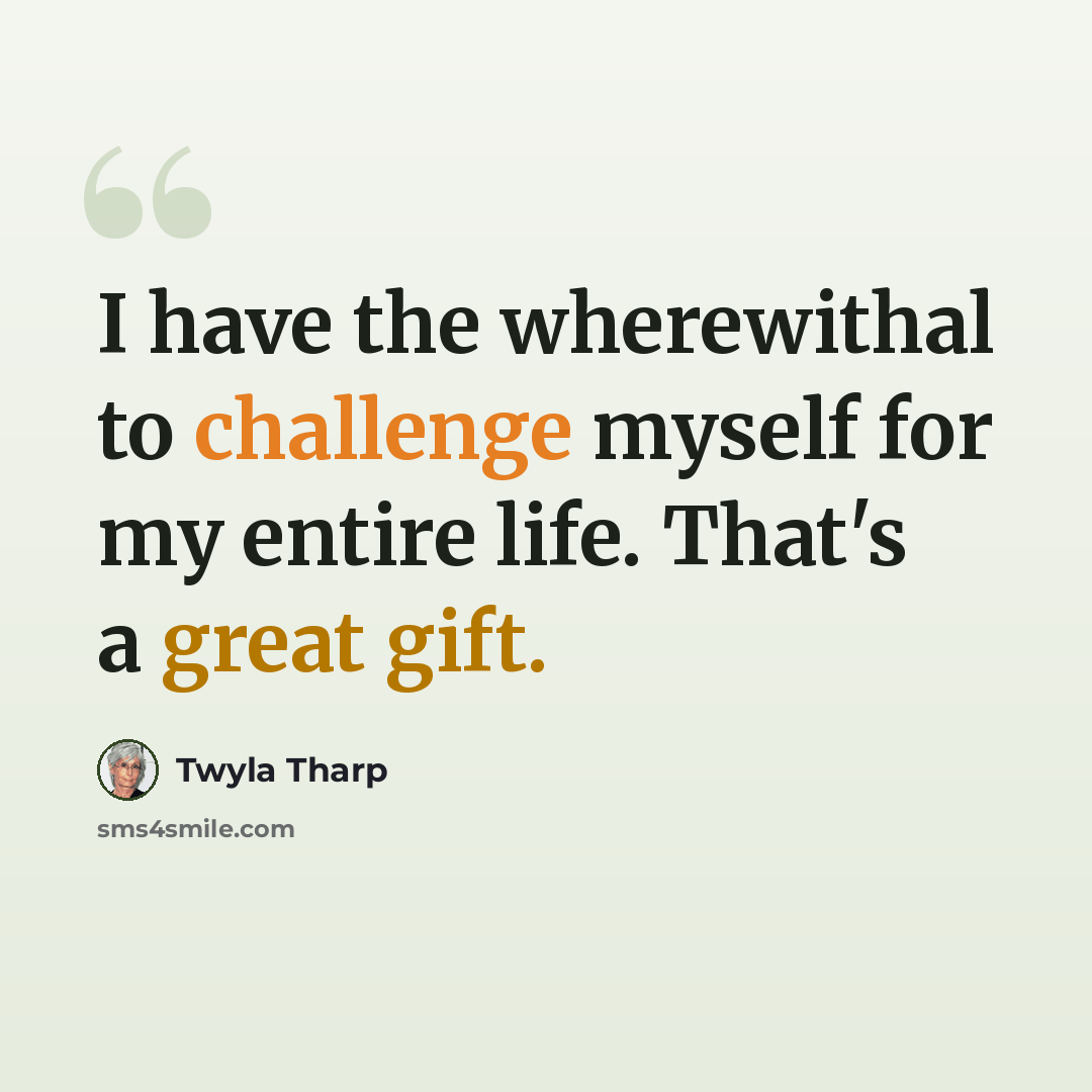 “I have the wherewithal to challenge myself for my entire life. That's a great gift.” quote by Twyla Tharp