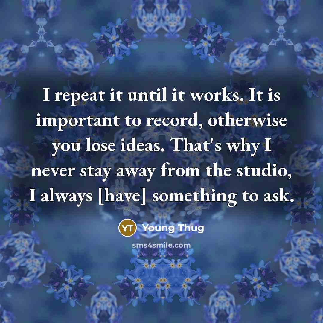 “I repeat it until it works. It is important to record, otherwise you lose ideas. That's why I never stay away from the studio, I always [have] something to ask.” quote by Young Thug