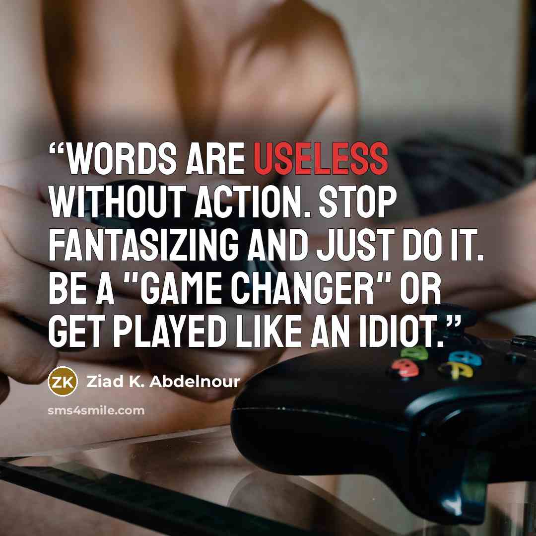 “Words are useless without action. Stop fantasizing and just DO it. Be a "game changer" or get played like an idiot.” quote by Ziad K. Abdelnour