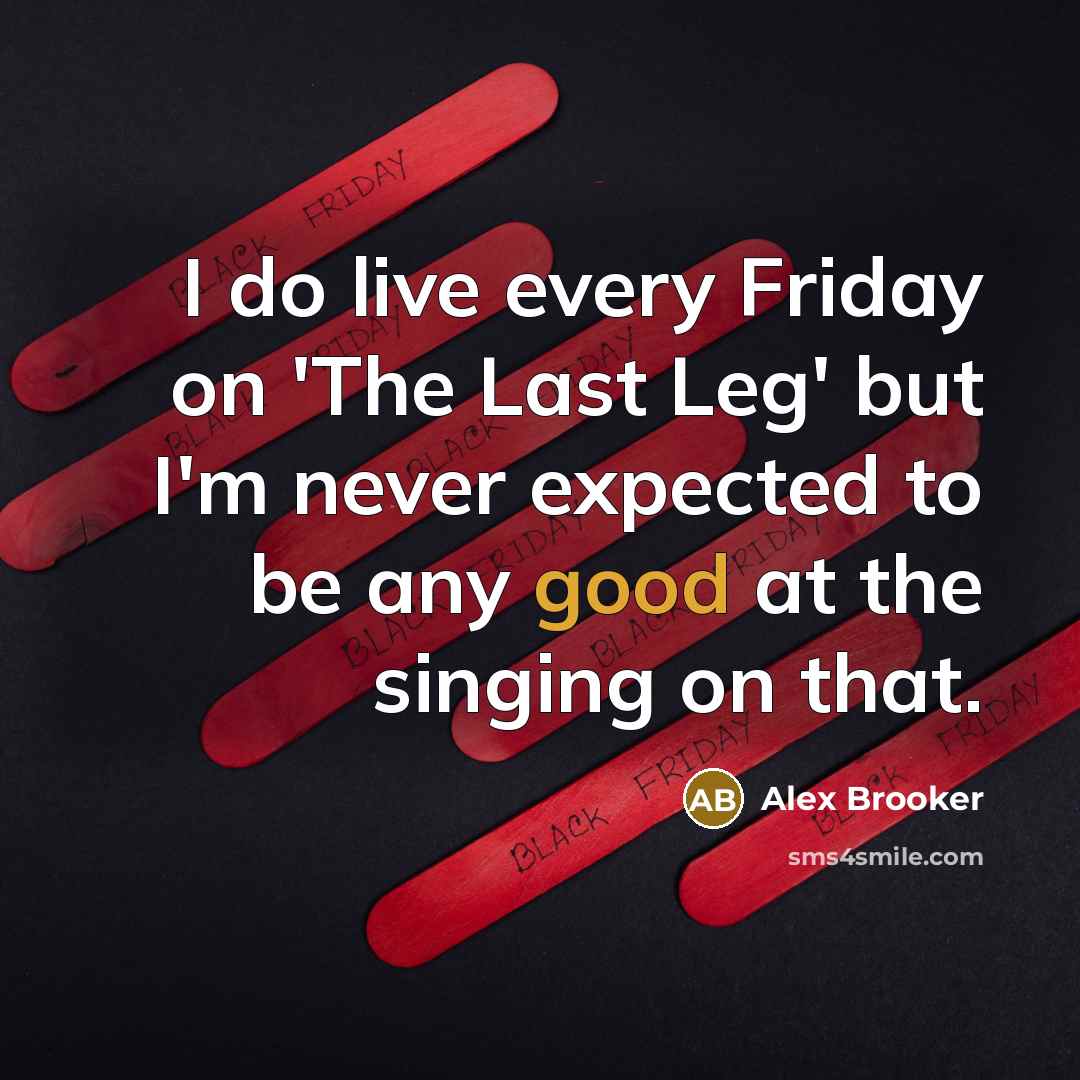 “I do live every Friday on 'The Last Leg' but I'm never expected to be any good at the singing on that.” quote by Alex Brooker