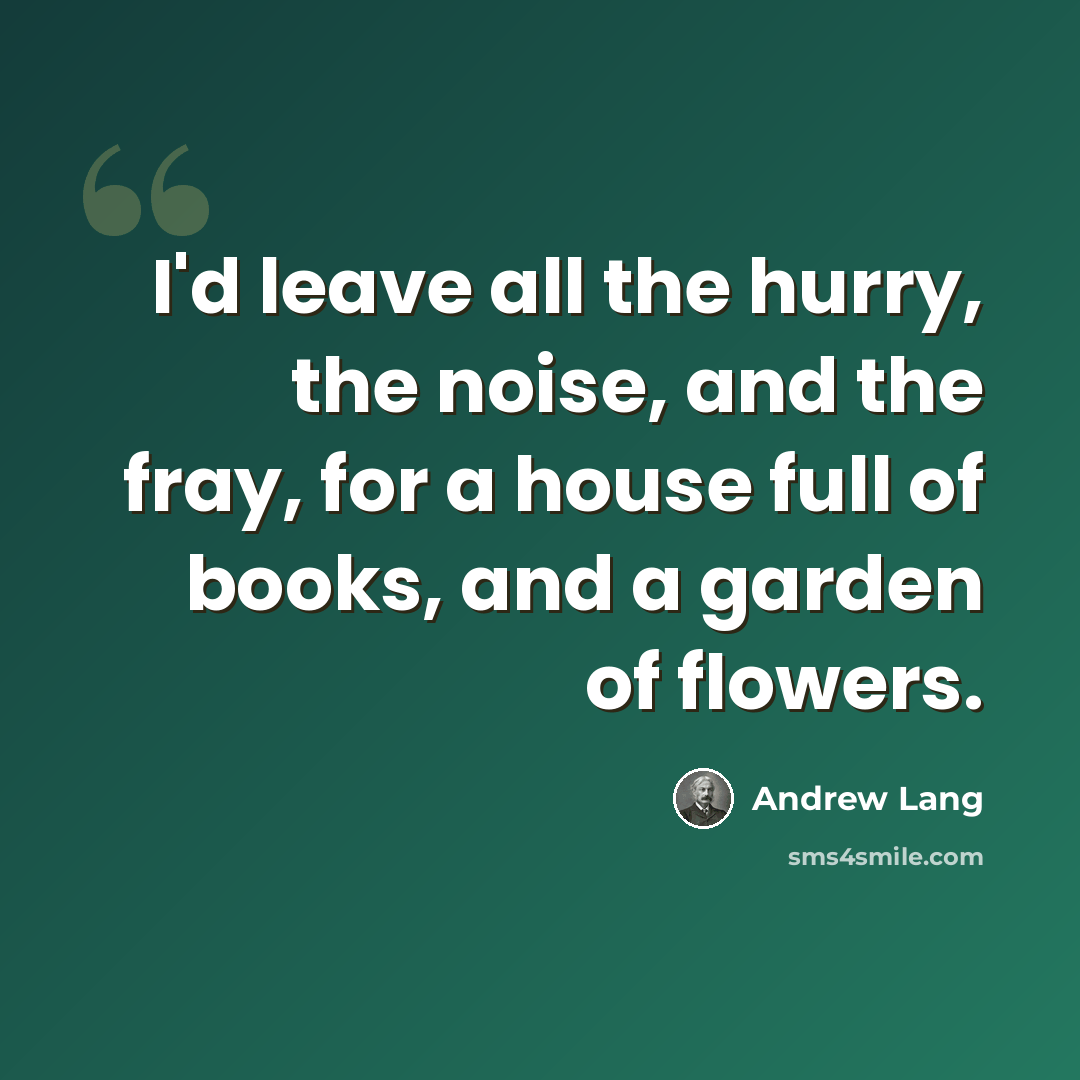 “I'd leave all the hurry, the noise, and the fray, for a house full of books, and a garden of flowers.” quote by Andrew Lang