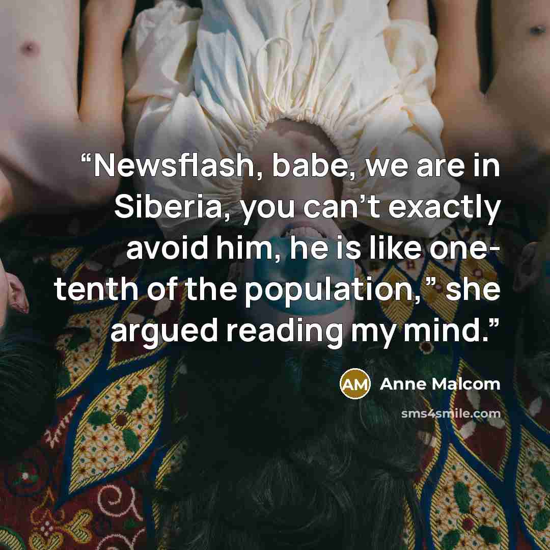 “Newsflash, babe, we are in Siberia, you can’t exactly avoid him, he is like one- tenth of the population,” she argued reading my mind.” quote by Anne Malcom