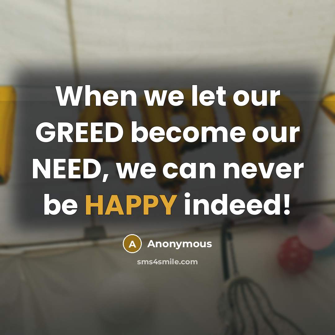 “When we let our GREED become our NEED, we can never be HAPPY indeed!” quote by Anonymous