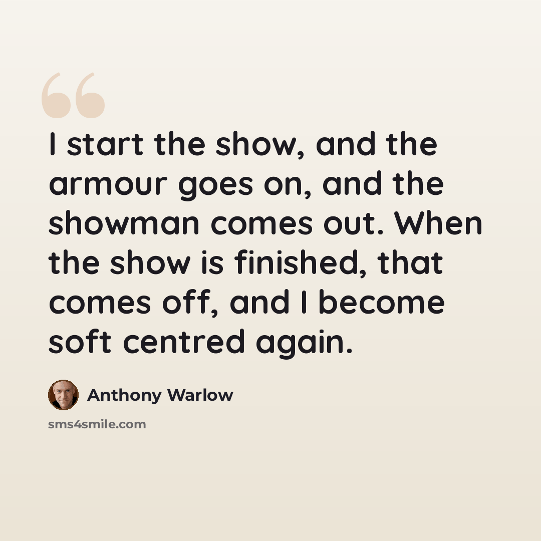 “I start the show, and the armour goes on, and the showman comes out. When the show is finished, that comes off, and I become soft centred again.” quote by Anthony Warlow