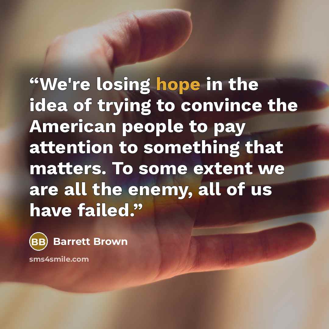 “We're losing hope in the idea of trying to convince the American people to pay attention to something that matters. To some extent we are all the enemy, all of us have failed.” quote by Barrett Brown