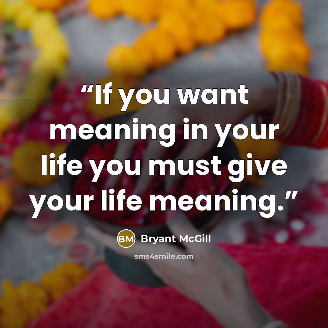 “If you want meaning in your life you must give your life meaning.” quote by Bryant McGill